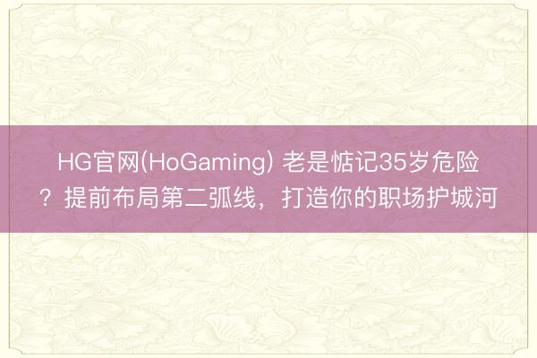 HG官网(HoGaming) 老是惦记35岁危险？提前布局第二弧线，打造你的职场护城河