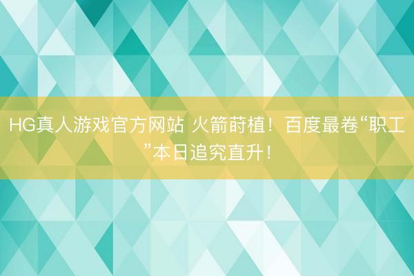 HG真人游戏官方网站 火箭莳植！百度最卷“职工”本日追究直升！
