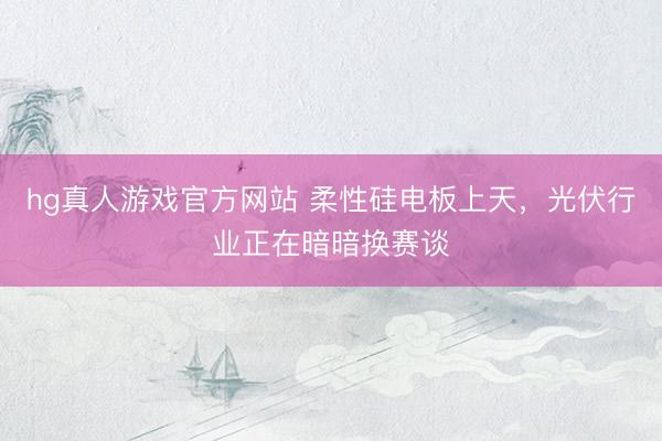 hg真人游戏官方网站 柔性硅电板上天，光伏行业正在暗暗换赛谈