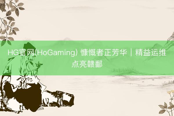 HG官网(HoGaming) 慷慨者正芳华｜精益运维点亮赣鄱