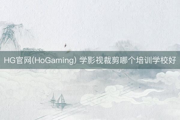 HG官网(HoGaming) 学影视裁剪哪个培训学校好