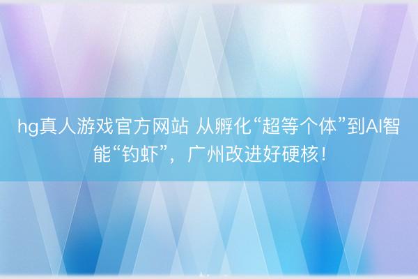 hg真人游戏官方网站 从孵化“超等个体”到AI智能“钓虾”，广州改进好硬核！