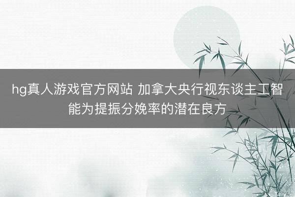hg真人游戏官方网站 加拿大央行视东谈主工智能为提振分娩率的潜在良方