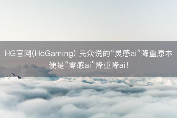 HG官网(HoGaming) 民众说的“灵感ai”降重原本便是“零感ai”降重降ai！