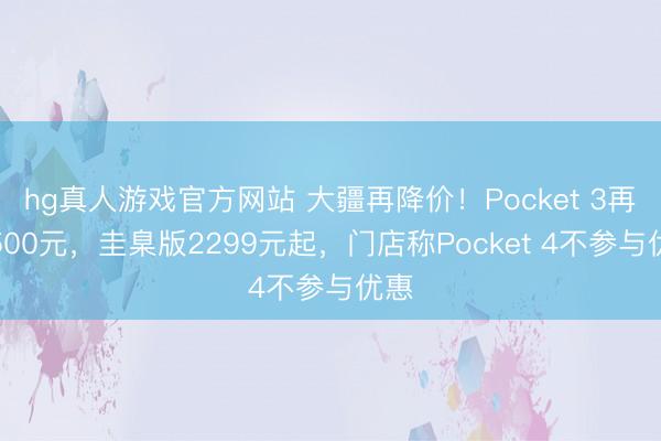hg真人游戏官方网站 大疆再降价！Pocket 3再降500元，圭臬版2299元起，门店称Pocket 4不参与优惠