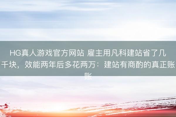 HG真人游戏官方网站 雇主用凡科建站省了几千块，效能两年后多花两万：建站有商酌的真正账