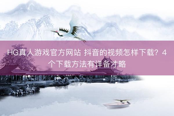 HG真人游戏官方网站 抖音的视频怎样下载？4个下载方法有详备才略
