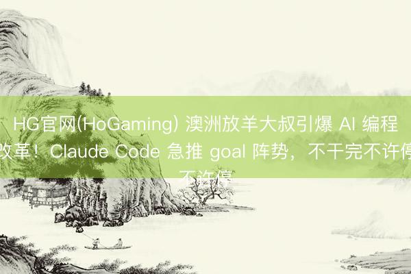 HG官网(HoGaming) 澳洲放羊大叔引爆 AI 编程改革！Claude Code 急推 goal 阵势，不干完不许停