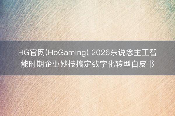 HG官网(HoGaming) 2026东说念主工智能时期企业妙技搞定数字化转型白皮书