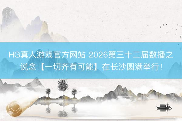 HG真人游戏官方网站 2026第三十二届数播之说念【一切齐有可能】在长沙圆满举行！
