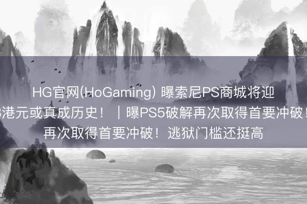 HG官网(HoGaming) 曝索尼PS商城将迎来重磅转变！568港元或真成历史！｜曝PS5破解再次取得首要冲破！逃狱门槛还挺高