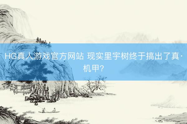 HG真人游戏官方网站 现实里宇树终于搞出了真·机甲？