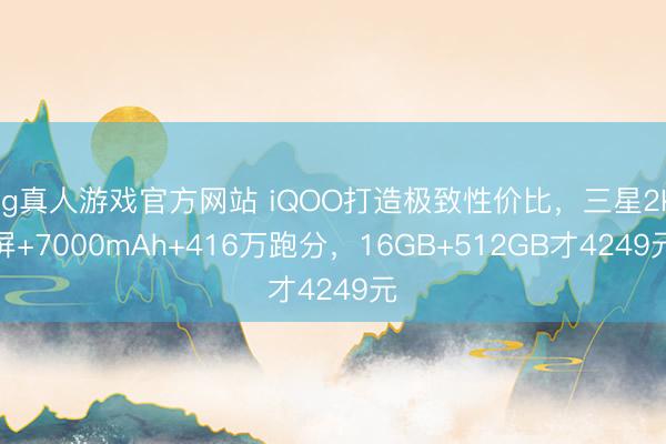 hg真人游戏官方网站 iQOO打造极致性价比，三星2K屏+7000mAh+416万跑分，16GB+512GB才4249元