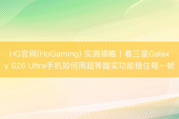 HG官网(HoGaming) 实测领略丨看三星Galaxy S26 Ultra手机如何用超等踏实功能稳住每一帧