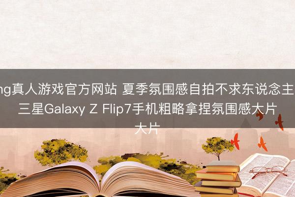 hg真人游戏官方网站 夏季氛围感自拍不求东说念主！三星Galaxy Z Flip7手机粗略拿捏氛围感大片