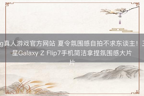 hg真人游戏官方网站 夏令氛围感自拍不求东谈主！三星Galaxy Z Flip7手机简洁拿捏氛围感大片