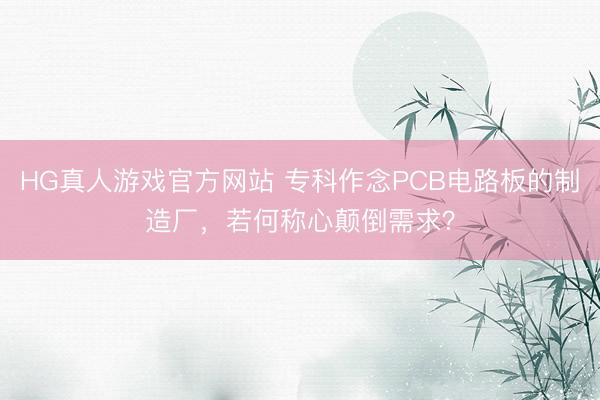 HG真人游戏官方网站 专科作念PCB电路板的制造厂，若何称心颠倒需求？