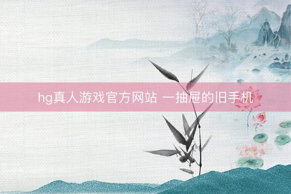 hg真人游戏官方网站 一抽屉的旧手机