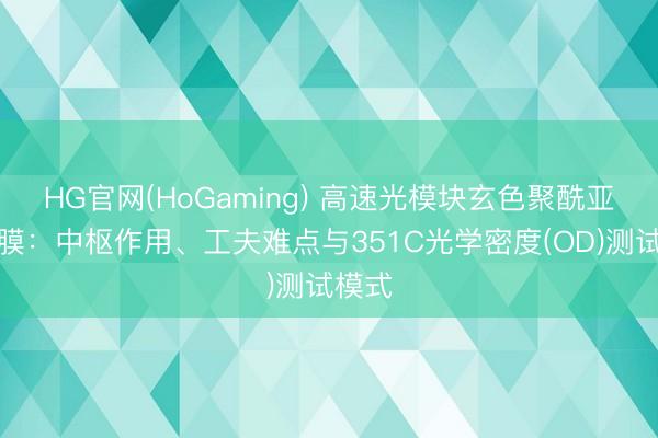 HG官网(HoGaming) 高速光模块玄色聚酰亚胺薄膜：中枢作用、工夫难点与351C光学密度(OD)测试模式