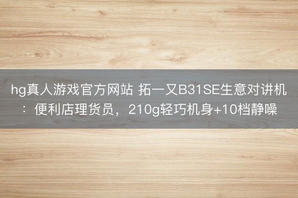 hg真人游戏官方网站 拓一又B31SE生意对讲机：便利店理货员，210g轻巧机身+10档静噪