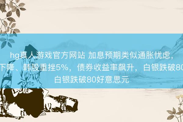 hg真人游戏官方网站 加息预期类似通胀忧虑，群众股市下降、韩股重挫5%，债券收益率飙升，白银跌破80好意思元