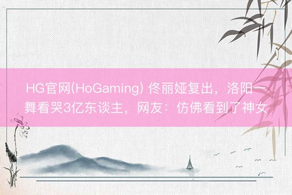 HG官网(HoGaming) 佟丽娅复出，洛阳一舞看哭3亿东谈主，网友：仿佛看到了神女