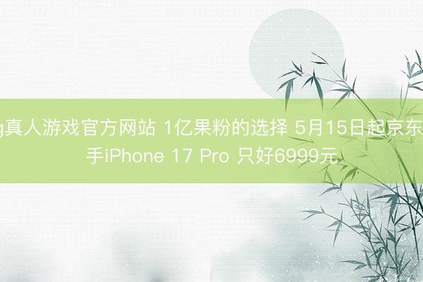 hg真人游戏官方网站 1亿果粉的选择 5月15日起京东出手iPhone 17 Pro 只好6999元