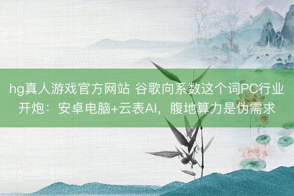 hg真人游戏官方网站 谷歌向系数这个词PC行业开炮：安卓电脑+云表AI，腹地算力是伪需求