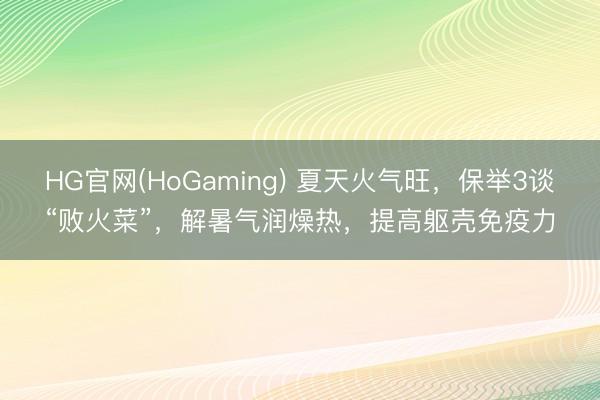 HG官网(HoGaming) 夏天火气旺，保举3谈“败火菜”，解暑气润燥热，提高躯壳免疫力