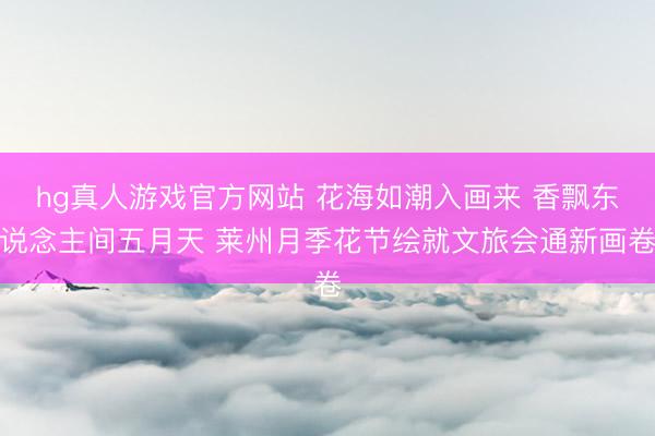 hg真人游戏官方网站 花海如潮入画来 香飘东说念主间五月天 莱州月季花节绘就文旅会通新画卷