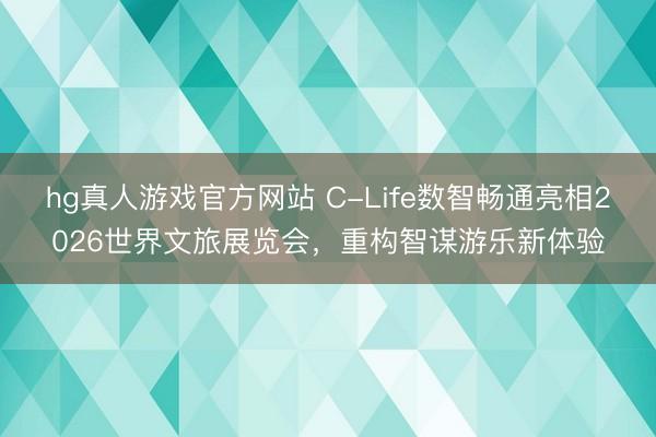 hg真人游戏官方网站 C-Life数智畅通亮相2026世界文旅展览会，重构智谋游乐新体验