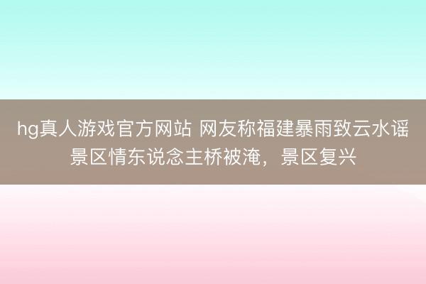 hg真人游戏官方网站 网友称福建暴雨致云水谣景区情东说念主桥被淹，景区复兴