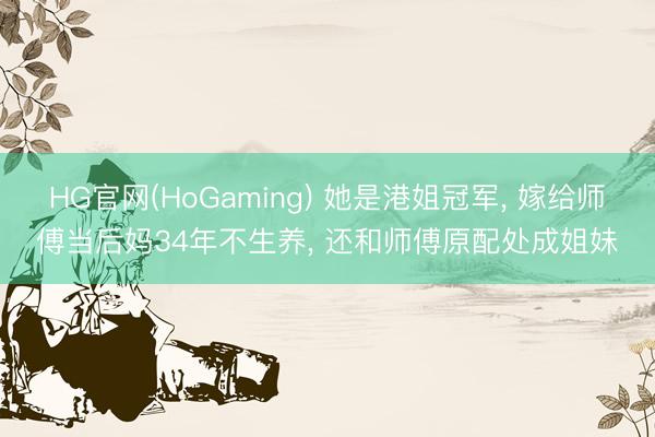 HG官网(HoGaming) 她是港姐冠军， 嫁给师傅当后妈34年不生养， 还和师傅原配处成姐妹