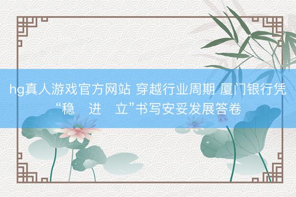 hg真人游戏官方网站 穿越行业周期 厦门银行凭“稳・进・立”书写安妥发展答卷
