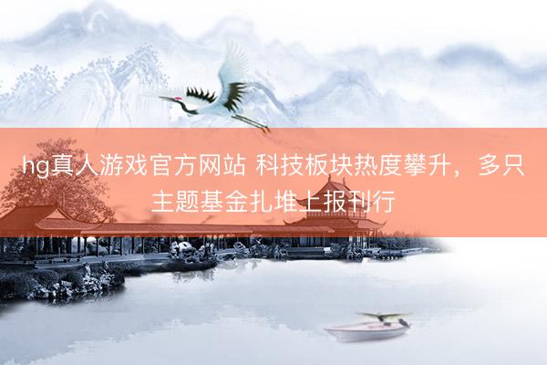 hg真人游戏官方网站 科技板块热度攀升，多只主题基金扎堆上报刊行