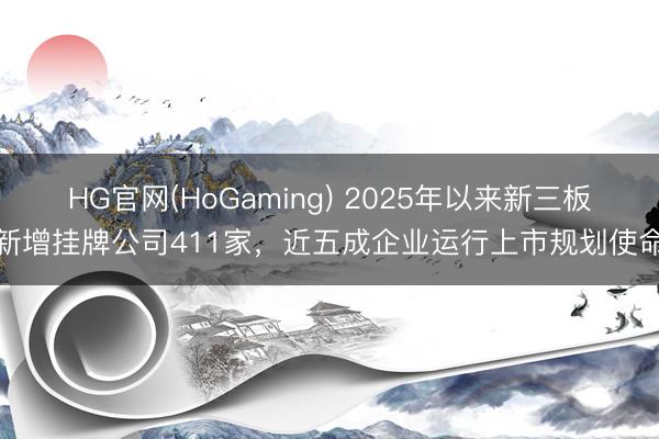 HG官网(HoGaming) 2025年以来新三板新增挂牌公司411家，近五成企业运行上市规划使命