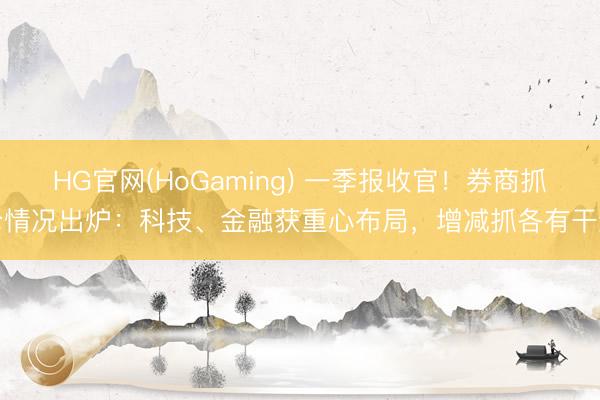 HG官网(HoGaming) 一季报收官！券商抓仓情况出炉：科技、金融获重心布局，增减抓各有干线