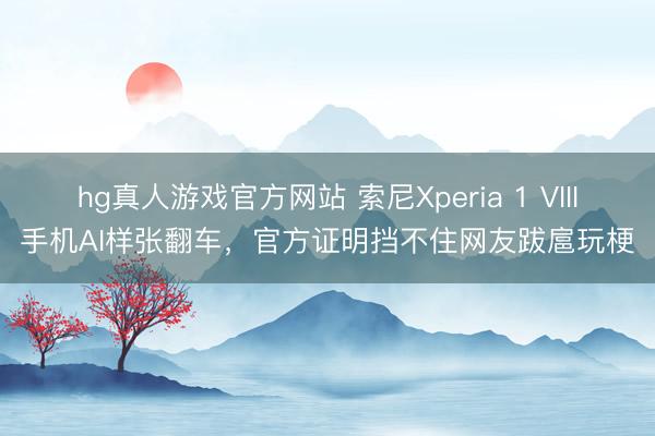 hg真人游戏官方网站 索尼Xperia 1 VIII手机AI样张翻车，官方证明挡不住网友跋扈玩梗