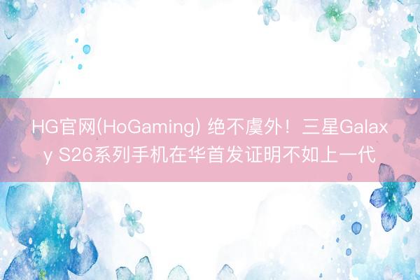 HG官网(HoGaming) 绝不虞外！三星Galaxy S26系列手机在华首发证明不如上一代