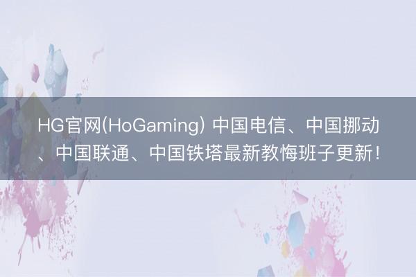 HG官网(HoGaming) 中国电信、中国挪动、中国联通、中国铁塔最新教悔班子更新！