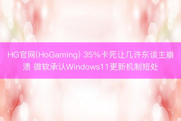 HG官网(HoGaming) 35%卡死让几许东谈主崩溃 微软承认Windows11更新机制短处