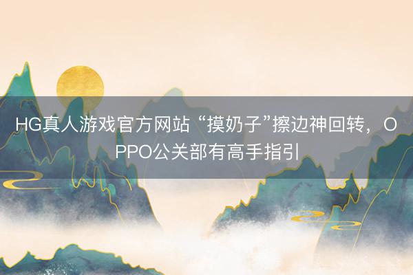 HG真人游戏官方网站 “摸奶子”擦边神回转，OPPO公关部有高手指引