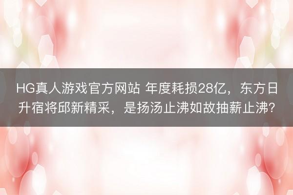 HG真人游戏官方网站 年度耗损28亿，东方日升宿将邱新精采，是扬汤止沸如故抽薪止沸？