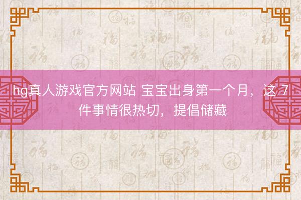 hg真人游戏官方网站 宝宝出身第一个月，这 7 件事情很热切，提倡储藏