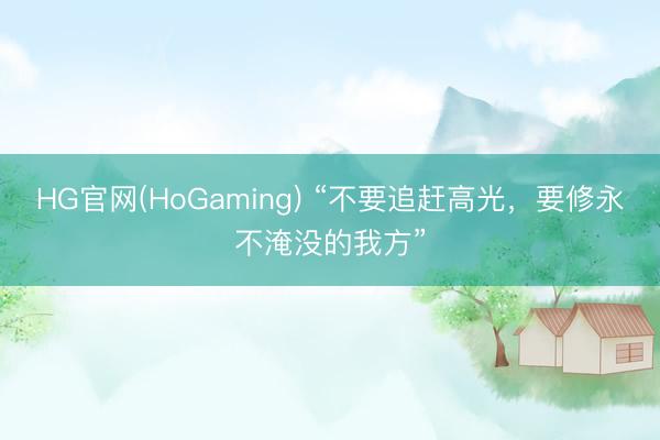 HG官网(HoGaming) “不要追赶高光，要修永不淹没的我方”