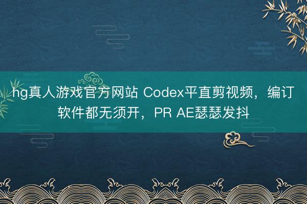 hg真人游戏官方网站 Codex平直剪视频，编订软件都无须开，PR AE瑟瑟发抖