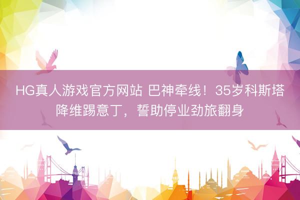 HG真人游戏官方网站 巴神牵线！35岁科斯塔降维踢意丁，誓助停业劲旅翻身