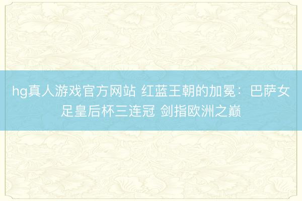 hg真人游戏官方网站 红蓝王朝的加冕：巴萨女足皇后杯三连冠 剑指欧洲之巅