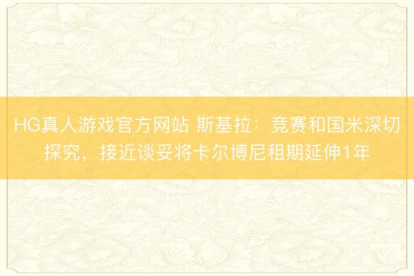 HG真人游戏官方网站 斯基拉：竞赛和国米深切探究，接近谈妥将卡尔博尼租期延伸1年