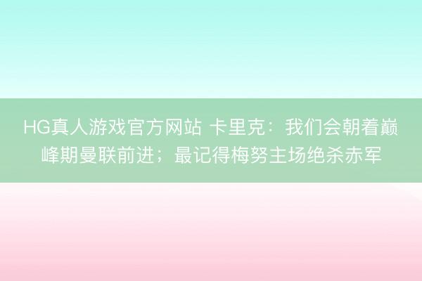 HG真人游戏官方网站 卡里克：我们会朝着巅峰期曼联前进；最记得梅努主场绝杀赤军